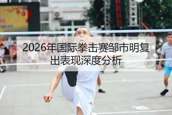 2026年国际拳击赛邹市明复出表现深度分析
