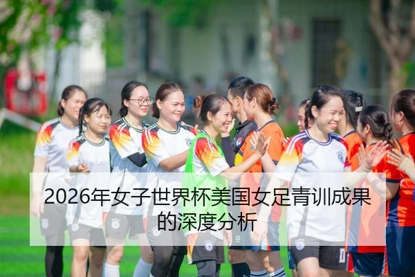 2026年女子世界杯美国女足青训成果的深度分析