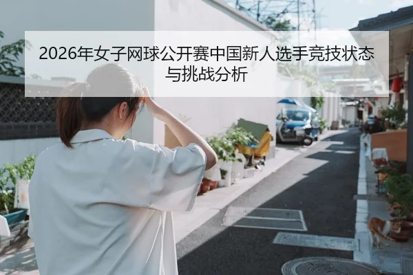 2026年女子网球公开赛中国新人选手竞技状态与挑战分析
