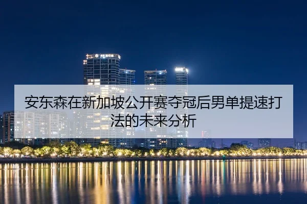 安东森在新加坡公开赛夺冠后男单提速打法的未来分析