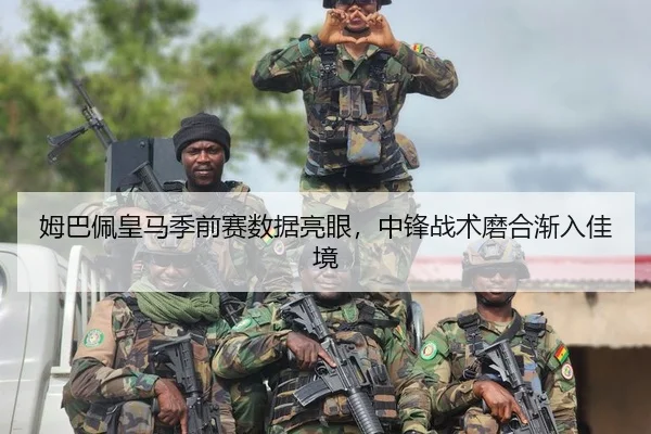 姆巴佩皇马季前赛数据亮眼，中锋战术磨合渐入佳境