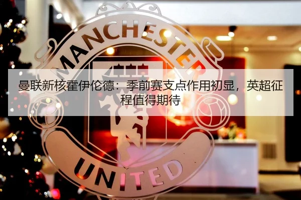曼联新核霍伊伦德：季前赛支点作用初显，英超征程值得期待