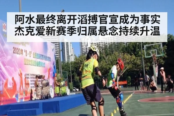 阿水最终离开滔搏官宣成为事实 杰克爱新赛季归属悬念持续升温