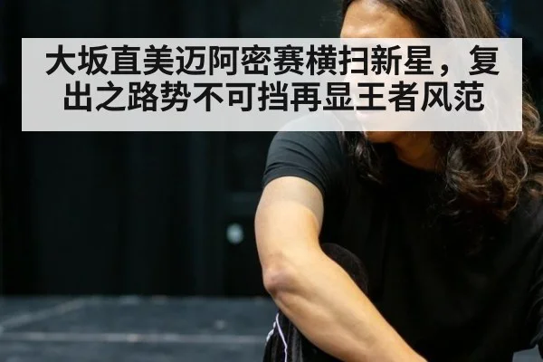大坂直美迈阿密赛横扫新星，复出之路势不可挡再显王者风范